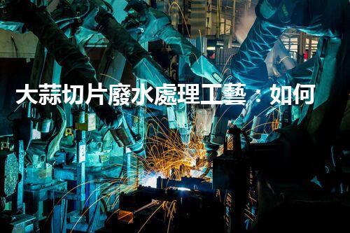 大蒜切片廢水處理工藝：如何化腐朽為神奇？